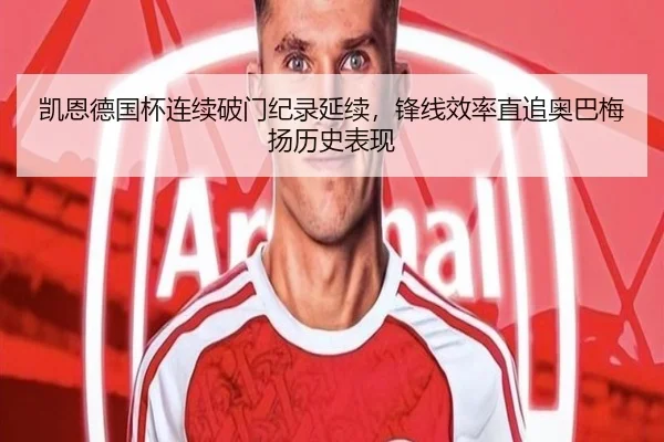 凯恩德国杯连续破门纪录延续,锋线效率直追奥巴梅扬历史表现